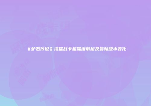 《炉石传说》海盗战卡组深度解析及最新版本变化