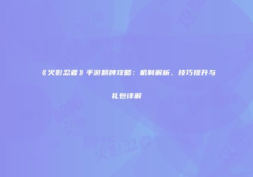 《火影忍者》手游翻牌攻略：机制解析、技巧提升与礼包详解
