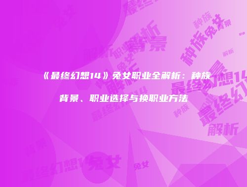 《最终幻想14》兔女职业全解析：种族背景、职业选择与换职业方法