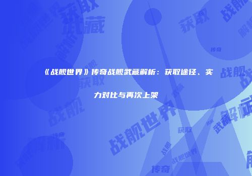 《战舰世界》传奇战舰武藏解析：获取途径、实力对比与再次上架