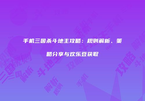 手机三国杀斗地主攻略：规则解析、策略分享与欢乐豆获取