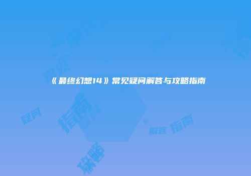 《最终幻想14》常见疑问解答与攻略指南