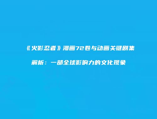 《火影忍者》漫画72卷与动画关键剧集解析：一部全球影响力的文化现象