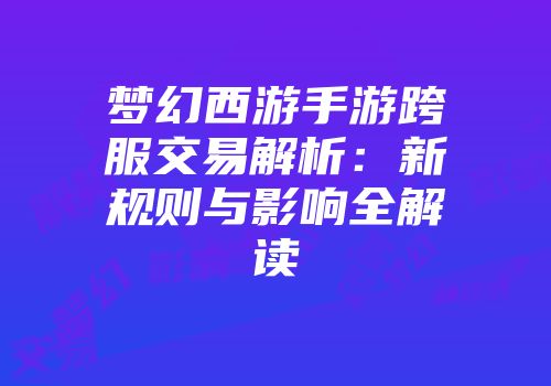 梦幻西游手游跨服交易解析：新规则与影响全解读