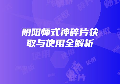 阴阳师式神碎片获取与使用全解析