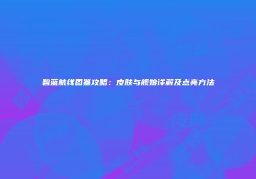 碧蓝航线图鉴攻略：皮肤与舰娘详解及点亮方法