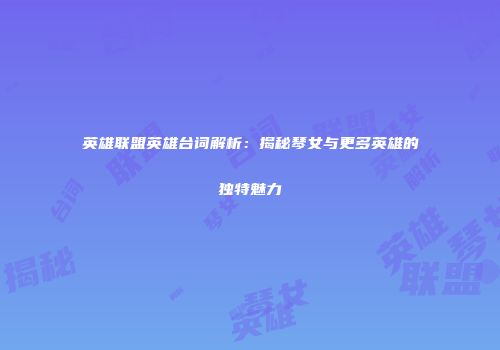 英雄联盟英雄台词解析：揭秘琴女与更多英雄的独特魅力