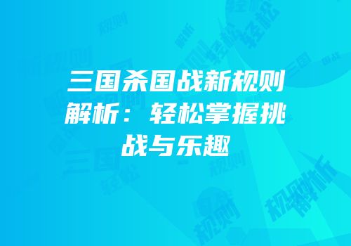 三国杀国战新规则解析：轻松掌握挑战与乐趣