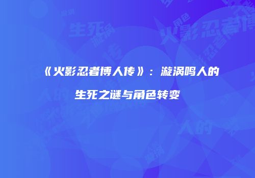 《火影忍者博人传》：漩涡鸣人的生死之谜与角色转变
