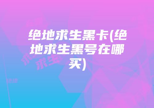 绝地求生黑卡(绝地求生黑号在哪买)