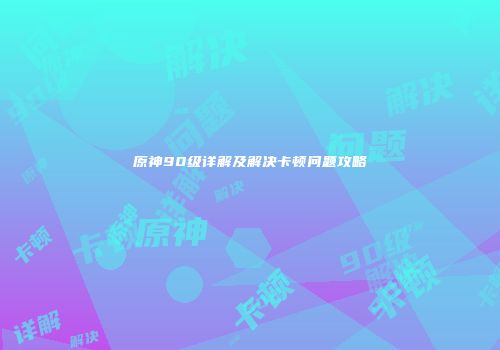 原神90级详解及解决卡顿问题攻略