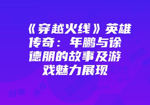 《穿越火线》英雄传奇：年鹏与徐德朋的故事及游戏魅力展现