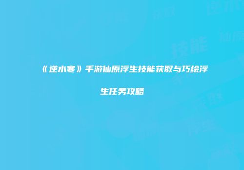 《逆水寒》手游仙原浮生技能获取与巧绘浮生任务攻略