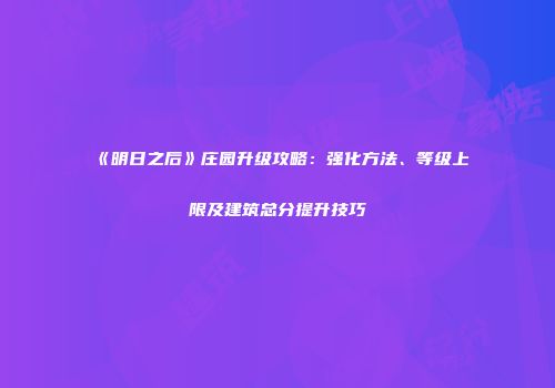 《明日之后》庄园升级攻略：强化方法、等级上限及建筑总分提升技巧
