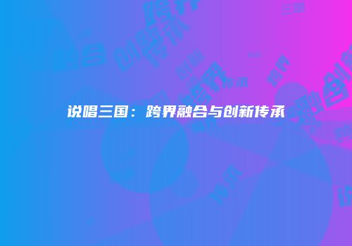 说唱三国：跨界融合与创新传承