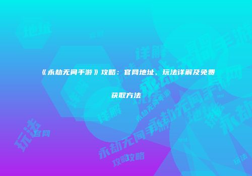 《永劫无间手游》攻略：官网地址、玩法详解及免费获取方法