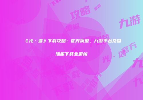 《光·遇》下载攻略：官方渠道、九游平台及国际服下载全解析