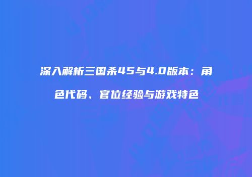 深入解析三国杀45与4.0版本：角色代码、官位经验与游戏特色