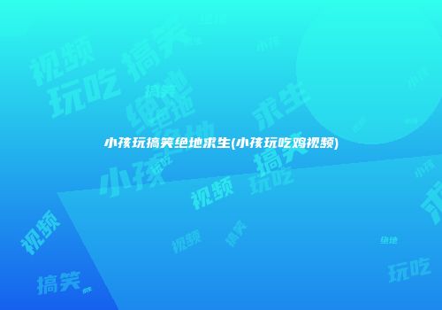 小孩玩搞笑绝地求生(小孩玩吃鸡视频)