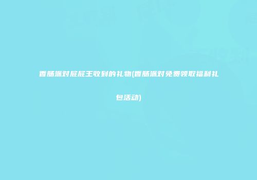 香肠派对屁屁王收到的礼物(香肠派对免费领取福利礼包活动)