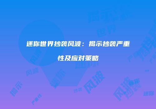 迷你世界抄袭风波：揭示抄袭严重性及应对策略