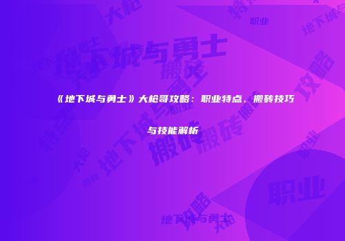 《地下城与勇士》大枪哥攻略：职业特点、搬砖技巧与技能解析