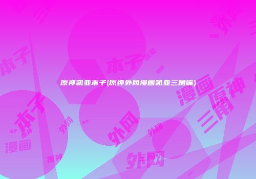 原神凯亚本子(原神外网漫画凯亚三角嘴)