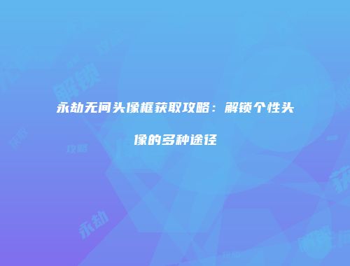 永劫无间头像框获取攻略：解锁个性头像的多种途径