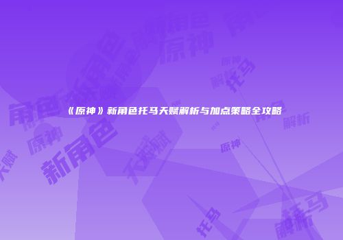 《原神》新角色托马天赋解析与加点策略全攻略