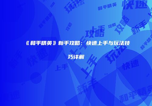 《和平精英》新手攻略：快速上手与玩法技巧详解
