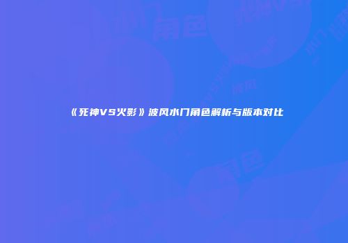 《死神VS火影》波风水门角色解析与版本对比