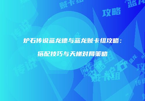 炉石传说蓝龙德与蓝龙贼卡组攻略：搭配技巧与天梯对局策略