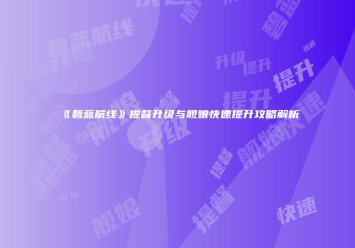 《碧蓝航线》提督升级与舰娘快速提升攻略解析