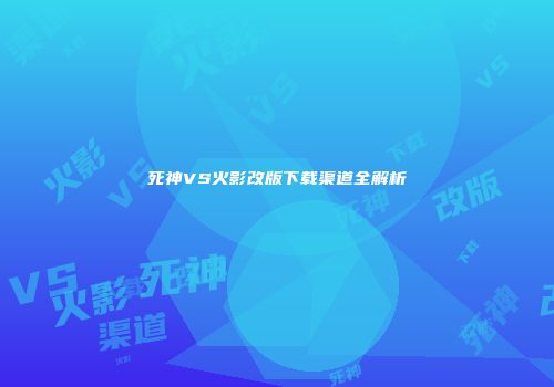 死神VS火影改版下载渠道全解析