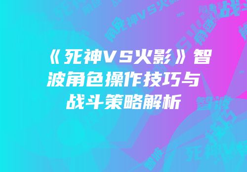 《死神VS火影》智波角色操作技巧与战斗策略解析