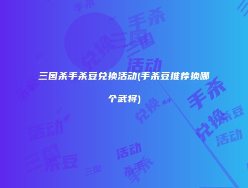 三国杀手杀豆兑换活动(手杀豆推荐换哪个武将)