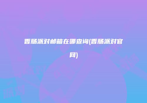 香肠派对邮箱在哪查询(香肠派对官网)