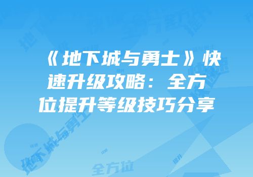 《地下城与勇士》快速升级攻略：全方位提升等级技巧分享