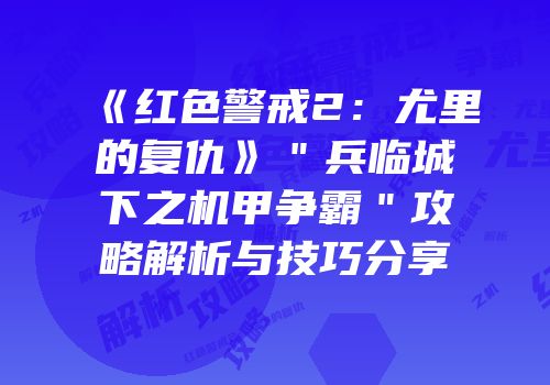 《红色警戒2：尤里的复仇》＂兵临城下之机甲争霸＂攻略解析与技巧分享