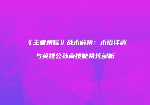 《王者荣耀》战术解析：术语详解与英雄公孙离技能特长剖析
