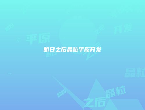 明日之后晶粒平原开发