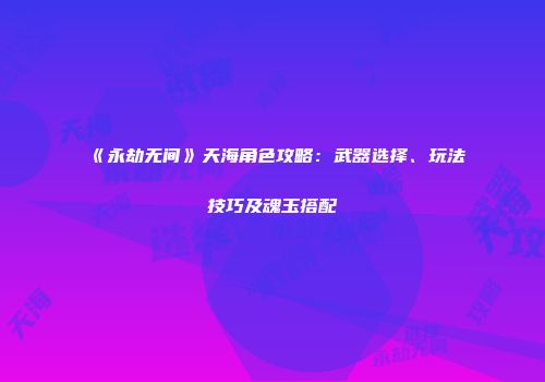 《永劫无间》天海角色攻略：武器选择、玩法技巧及魂玉搭配