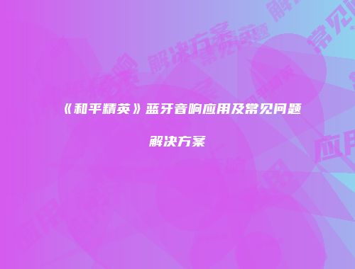 《和平精英》蓝牙音响应用及常见问题解决方案