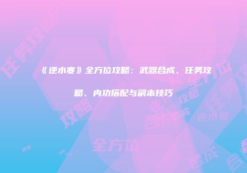 《逆水寒》全方位攻略：武器合成、任务攻略、内功搭配与副本技巧