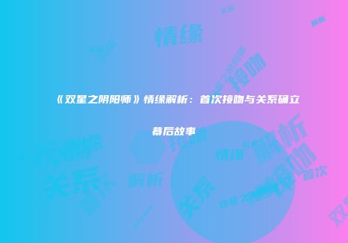 《双星之阴阳师》情缘解析：首次接吻与关系确立幕后故事