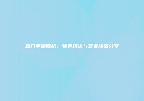 热门手游解析：特色玩法与玩家故事分享