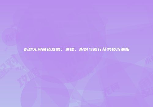 永劫无间角色攻略：选择、配对与修行任务技巧解析