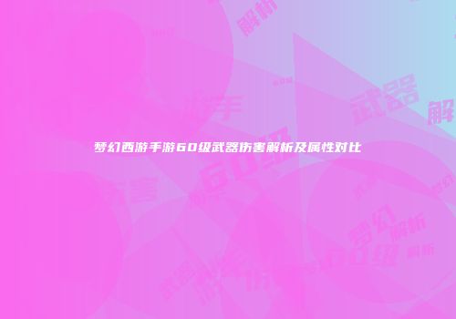 梦幻西游手游60级武器伤害解析及属性对比