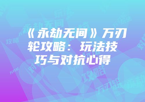 《永劫无间》万刃轮攻略：玩法技巧与对抗心得