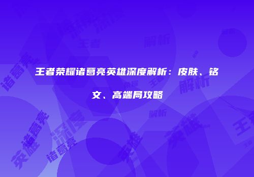 王者荣耀诸葛亮英雄深度解析：皮肤、铭文、高端局攻略